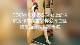 GDCM-001.苏然.熟女上的性解放.诱惑逆袭3P性爱.前面插嘴后面操穴.果冻传媒