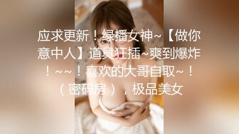 应求更新！绿播女神~【做你意中人】道具狂插~爽到爆炸！~~！喜欢的大哥自取~！（密码房），极品美女