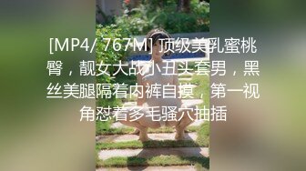 [MP4/ 767M] 顶级美乳蜜桃臀，靓女大战小丑头套男，黑丝美腿隔着内裤自摸，第一视角怼着多毛骚穴抽插