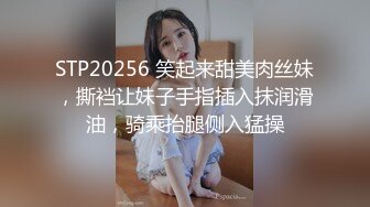 STP20256 笑起来甜美肉丝妹，撕裆让妹子手指插入抹润滑油，骑乘抬腿侧入猛操