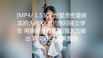 [MP4/ 1.53G] 性爱泄密重磅实拍大神XX君约炮闷骚女学生 再操健身教练 超强火力输出 真实对白 完美露脸