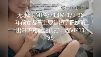 无水印[MP4/713M]1/2 96年前女友马上要结婚了把她骗出来下药迷翻再打一炮VIP1196