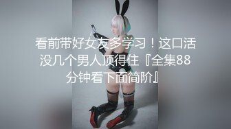 看前带好女友多学习！这口活没几个男人顶得住『全集88分钟看下面简阶』