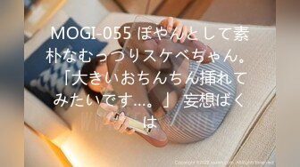 MOGI-055 ぽやんとして素朴なむっつりスケベちゃん。 「大きいおちんちん挿れてみたいです…。」 妄想ばくは