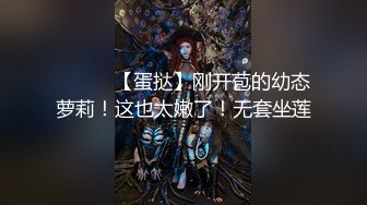 ❤️❤️【蛋挞】刚开苞的幼态萝莉！这也太嫩了！无套坐莲