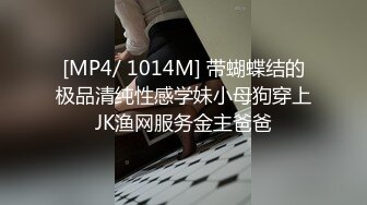 [MP4/ 1014M] 带蝴蝶结的极品清纯性感学妹小母狗穿上JK渔网服务金主爸爸