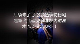 后续来了 顶级颜值模特粉鲍翘臀 约土豪无套啪啪内射淫水流了一地 爽死！