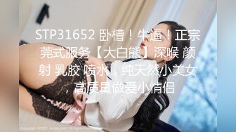 STP31652 卧槽！牛逼！正宗莞式服务【大白熊】深喉 颜射 乳胶 喷水，纯天然小美女，高质量做爱小情侣