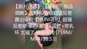 【新片速遞】 【最新❤️极品调教】推特40W粉超骚反差露出母狗『HUNGER』超骚反差婊 多P+露出+调教+带乳环 太骚了 极品母狗 [759M/MP4/38:53]