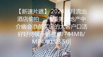 【新速片遞】 2024-1月流出酒店偷拍❤️气质美女地产中介幽会准备买房的大客户口活好好侍候一番被草[744MB/MP4/01:03:50]