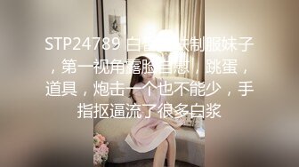 STP24789 白皙皮肤制服妹子，第一视角露脸自慰，跳蛋，道具，炮击一个也不能少，手指抠逼流了很多白浆