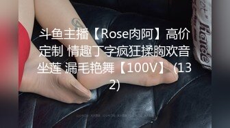 斗鱼主播【Rose肉阿】高价定制 情趣丁字疯狂揉胸欢音坐莲 漏毛艳舞【100V】 (132)