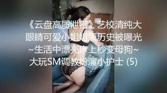 《云盘高质泄密》艺校清纯大眼睛可爱小姐姐黑历史被曝光~生活中漂亮床上秒变母狗~大玩SM调教扮演小护士 (5)