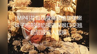 [MP4]花臂纹身高颜值甜美嫩妹子啪啪舔奶摸逼深喉口交翘起屁股后入猛操