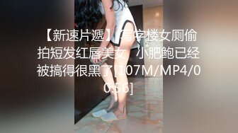 【新速片遞】 写字楼女厕偷拍短发红唇美女⭐小肥鲍已经被搞得很黑了[107M/MP4/00:56]