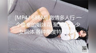 [MP4/ 686M] 激情多人行 一个寝室的姐妹花 聚众淫乱 少女胴体 各种角度特写啪啪