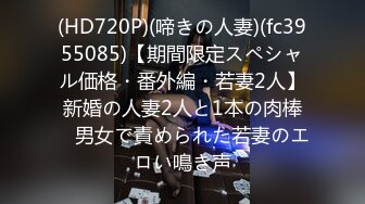 (HD720P)(啼きの人妻)(fc3955085)【期間限定スペシャル価格・番外編・若妻2人】新婚の人妻2人と1本の肉棒　男女で責められた若妻のエロい鳴き声