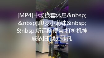 [MP4]中场换套休息&nbsp;&nbsp;20岁小萌妹&nbsp;&nbsp;听话随便亲 打桩机神威依旧 战力非凡