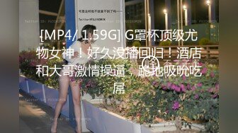 [MP4/ 1.59G] G罩杯顶级尤物女神！好久没播回归！酒店和大哥激情操逼，跪地吸吮吃屌