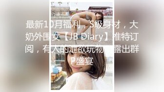 最新10月福利，S级身材，大奶外围女【JB Diary】推特订阅，有人的泄欲玩物，露出群P盛宴