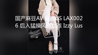 国产麻豆AV 麻豆US LAX0026 后入猛操风骚女孩 Izzy Lush