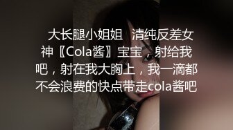 ✿大长腿小姐姐✿清纯反差女神〖Cola酱〗宝宝，射给我吧，射在我大胸上，我一滴都不会浪费的快点带走cola酱吧