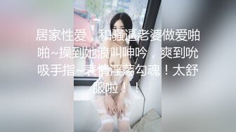 居家性爱，和骚逼老婆做爱啪啪~操到她浪叫呻吟，爽到吮吸手指~表情淫荡勾魂！太舒服啦！！