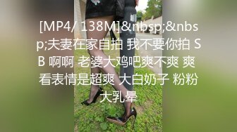 [MP4/ 138M]&nbsp;&nbsp;夫妻在家自拍 我不要你拍 SB 啊啊 老婆大鸡吧爽不爽 爽 看表情是超爽 大白奶子 粉粉大乳晕