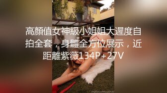 高顏值女神級小姐姐大遲度自拍全套，身體全方位展示，近距離紫薇134P+27V