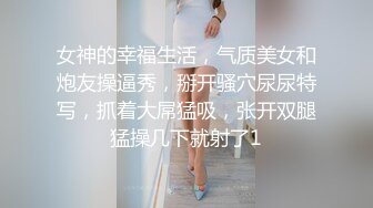 女神的幸福生活，气质美女和炮友操逼秀，掰开骚穴尿尿特写，抓着大屌猛吸，张开双腿猛操几下就射了1