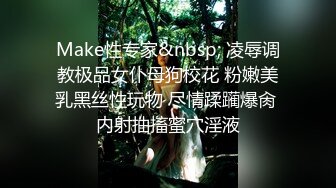 Make性专家&nbsp; 凌辱调教极品女仆母狗校花 粉嫩美乳黑丝性玩物 尽情蹂躏爆肏 内射抽搐蜜穴淫液