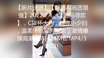 【新片速遞】【超清AI画质增强】2022.7.4，【老马寻欢】，C罩杯大胸，漂亮小少妇，温柔体贴服务周到，激情爆操高潮阵阵[424MB/MP4/39:03]