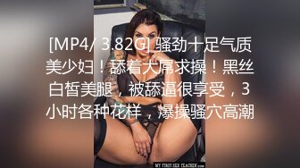 [MP4/ 3.82G] 骚劲十足气质美少妇！舔着大屌求操！黑丝白皙美腿，被舔逼很享受，3小时各种花样，爆操骚穴高潮