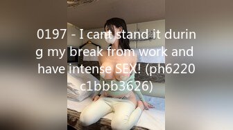 0197 - I cant stand it during my break from work and have intense SEX! (ph6220c1bbb3626)