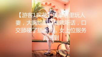 【游客1探花】按摩店里玩人妻，大胸姐姐缺钱就听话，口交舔硬了插逼逼，女上位服务真周到