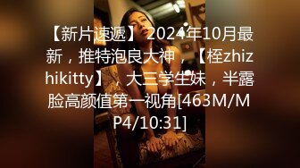 【新片速遞】 2024年10月最新，推特泡良大神，【桎zhizhikitty】，大三学生妹，半露脸高颜值第一视角[463M/MP4/10:31]