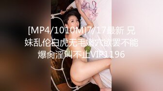 [MP4/1010M]7/17最新 兄妹乱伦白虎无毛嫩穴欲罢不能爆肏淫叫不止VIP1196