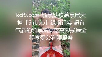 kcf9.com-媚黑婊钦慕黑屌大神「Sirbao」绿帽纪实 超有气质的媚黑熟女穿高跟挨操全程享受公狗腰服务