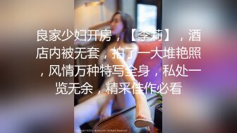 良家少妇开房，【李莉】，酒店内被无套，拍了一大堆艳照，风情万种特写全身，私处一览无余，精采佳作必看