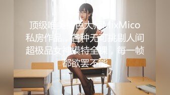 顶级唯美情色大师MixMico私房作品，各种无可挑剔人间超极品女神模特全裸，每一帧都欲罢不能