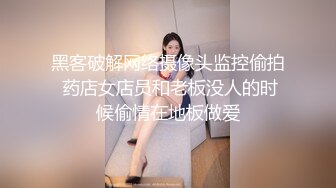 黑客破解网络摄像头监控偷拍 药店女店员和老板没人的时候偷情在地板做爱