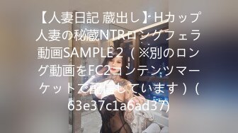 【人妻日記 蔵出し】Hカップ人妻の秘蔵NTRロングフェラ動画SAMPLE２（※別のロング動画をFC2コンテンツマーケットで配信しています） (63e37c1a6ad37)