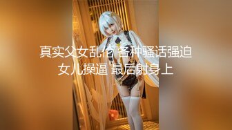 真实父女乱伦 各种骚话强迫女儿操逼 最后射身上