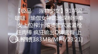 【极品❤️淫物少女】91芋泥啵啵✿ 瑜伽女神跪地深喉侍奉 女上位榨汁 滚烫蜜穴紧紧栓住肉棒 疯狂输出Q弹蜜臀 上头榨射[383MB/MP4/23:21]