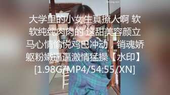 大学里的小女生真撩人啊 软软纯纯肉肉的 这甜美容颜立马心情愉悦鸡巴冲动，销魂娇躯粉嫩逼逼激情猛操【水印】[1.98G/MP4/54:55/XN]