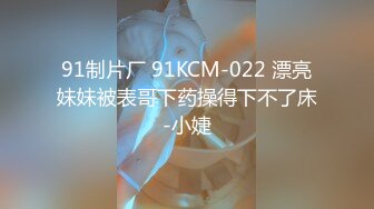 91制片厂 91KCM-022 漂亮妹妹被表哥下药操得下不了床-小婕