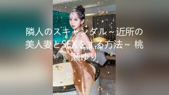 隣人のスキャンダル～近所の美人妻とSEXをする方法～ 桃瀬ゆり