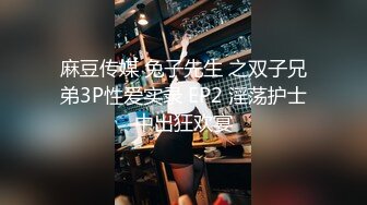 麻豆传媒 兔子先生 之双子兄弟3P性爱实录 EP2 淫荡护士中出狂欢宴