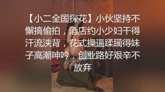 【小二全国探花】小伙坚持不懈搞偷拍，酒店约小少妇干得汗流浃背，花式操逼蹂躏得妹子高潮呻吟，创业路好艰辛不放弃