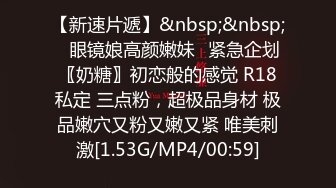 【新速片遞】&nbsp;&nbsp;♈眼镜娘高颜嫩妹♈紧急企划〖奶糖〗初恋般的感觉 R18私定 三点粉，超极品身材 极品嫩穴又粉又嫩又紧 唯美刺激[1.53G/MP4/00:59]